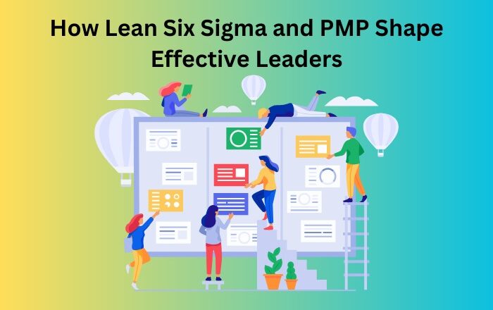 How Lean Six Sigma and PMP Shape Effective Leaders